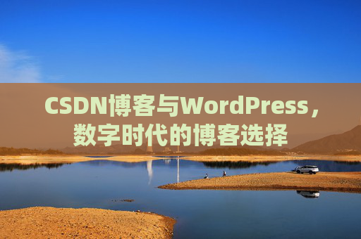 CSDN博客与WordPress,数字时代的博客选择
